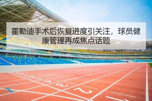 霍勒迪手术后恢复进度引关注，球员健康管理再成焦点话题